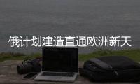 俄計劃建造直通歐洲新天然氣管道