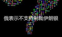 俄表示不支持制裁伊朗銀行或能源部門(mén)