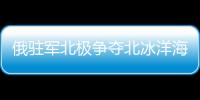 俄駐軍北極爭奪北冰洋海底資源