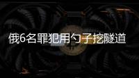 俄6名罪犯用勺子挖隧道越獄 耗時一年隧道50米長（神奇）