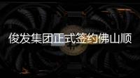 俊發集團正式簽約佛山順德三元村舊改項目