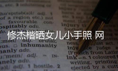 修杰楷曬女兒小手照 網友：又一個曬娃狂魔誕生