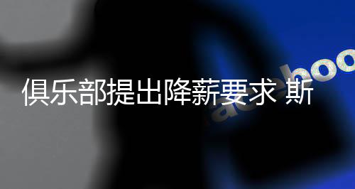 俱樂部提出降薪要求 斯內德工資砍至400萬