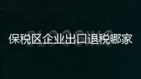 保稅區(qū)企業(yè)出口退稅哪家靠譜（保稅區(qū)企業(yè)）