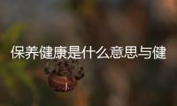 保養健康是什么意思與健康保養的小知識的原因