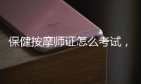 保健按摩師證怎么考試，保健按摩師證怎么考
