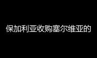 保加利亞收購塞爾維亞的玻璃工廠,行業(yè)資訊