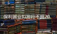 保利置業擬發行不超20億元公司債券