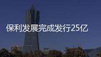 保利發展完成發行25億元中期票據 利率為3.55%
