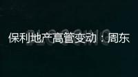 保利地產高管變動：周東利任總經理 劉平繼續任董事長