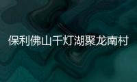 保利佛山千燈湖聚龍南村改造拆遷方案獲通過 項目商業建面15.3萬㎡
