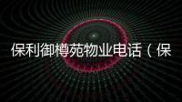 保利御樽苑物業電話（保利御樽苑業主論壇）