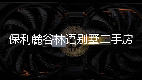 保利麓谷林語(yǔ)別墅二手房（保利麓谷林語(yǔ)別墅）