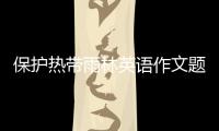 保護(hù)熱帶雨林英語作文題綱（保護(hù)熱帶雨林英語作文）