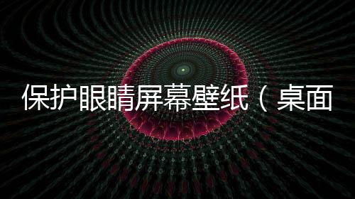保護眼睛屏幕壁紙（桌面壁紙保護眼睛）