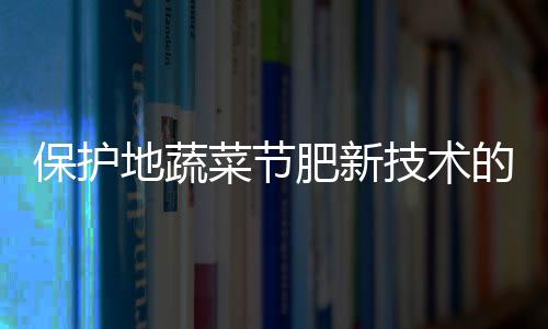 保護地蔬菜節肥新技術的探討