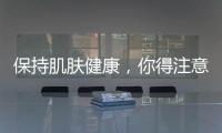 保持肌膚健康，你得注意這些雷區(qū)