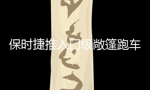 保時(shí)捷推入門級敞篷跑車 正式更名718
