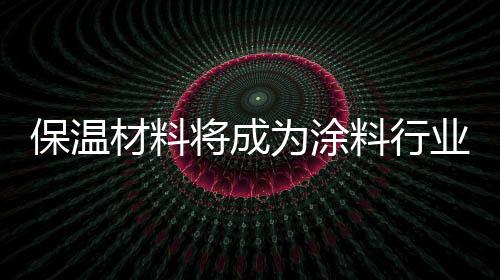 保溫材料將成為涂料行業(yè)發(fā)展新亮點(diǎn)