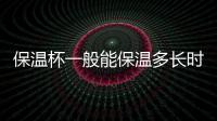 保溫杯一般能保溫多長時間 保溫杯為什么突然不保溫了