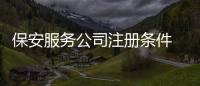 保安服務公司注冊條件  保安服務公司轉讓信息