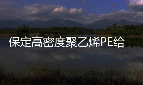 保定高密度聚乙烯PE給水管榮陽天盛質優價廉