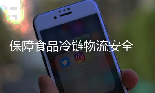 保障食品冷鏈物流安全 國家標準《食品冷鏈物流追溯管理要求》征求意見