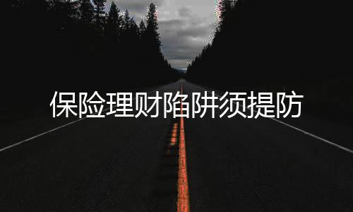 保險(xiǎn)理財(cái)陷阱須提防