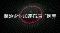 保險企業(yè)加速布局“醫(yī)養(yǎng)結(jié)合”