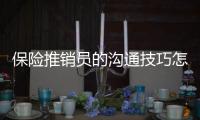 保險推銷員的溝通技巧怎么寫 保險推銷員的溝通技巧