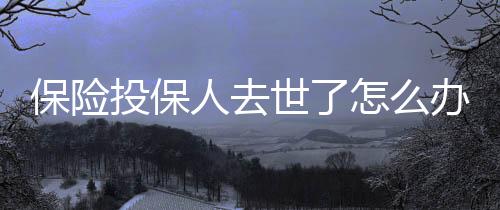 保險投保人去世了怎么辦 香港保險投保資料