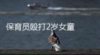 保育員毆打2歲女童  被處拘留15日