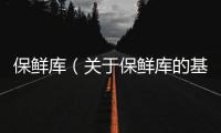 保鮮庫（關于保鮮庫的基本情況說明介紹）