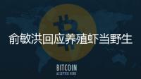 俞敏洪回應養殖蝦當野生蝦賣 他是怎么說的？！