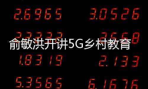俞敏洪開講5G鄉村教育第一課