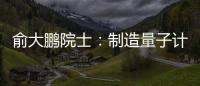 俞大鵬院士：制造量子計算機比研究量子計算更緊迫