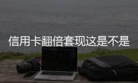 信用卡翻倍套現這是不是真相?