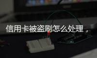 信用卡被盜刷怎么處理，信用卡被盜刷該怎么辦