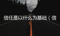 信任是以什么為基礎（信任是建立在什么基礎上的）