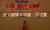 信義玻璃半年報：浮法營業額下跌 汽玻建玻盈利,企業新聞