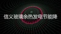 信義玻璃余熱發電節能降耗凸顯成效,企業新聞