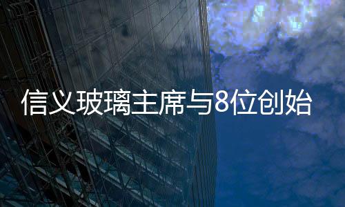 信義玻璃主席與8位創(chuàng)始股東再增持公司531.8萬股,經(jīng)驗(yàn)交流