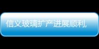 信義玻璃擴產進展順利,企業新聞