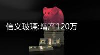 信義玻璃:增產(chǎn)120萬片汽車玻璃 以滿足市場殷切,企業(yè)新聞