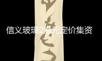 信義玻璃2港元定價集資7.5億港元,行業資訊