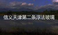 信義天津第二條浮法玻璃生產線5月投產,企業新聞
