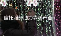 信托服務助力養老產業（理財參謀·關注養老金融）