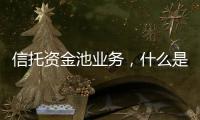 信托資金池業務，什么是信托主要都有什么業務