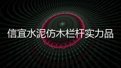 信宜水泥仿木欄桿實力品牌廠家
