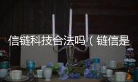 信鏈科技合法嗎（鏈信是不是正規(guī)平臺(tái)）